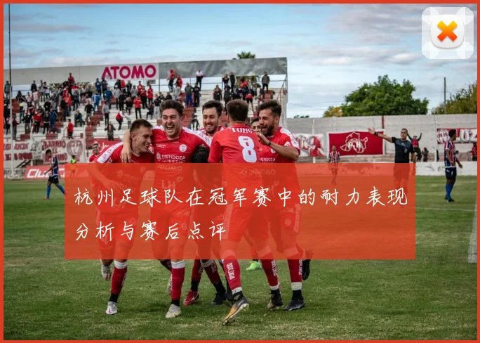 杭州足球队在冠军赛中的耐力表现分析与赛后点评