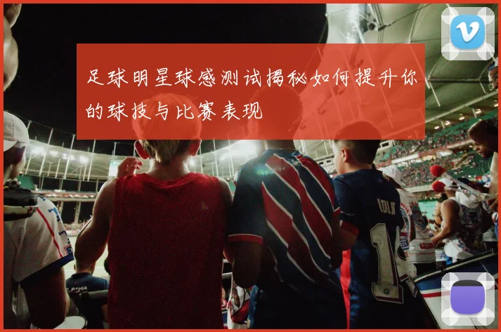 足球明星球感测试揭秘如何提升你的球技与比赛表现