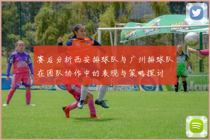 赛后分析西安排球队与广州排球队在团队协作中的表现与策略探讨