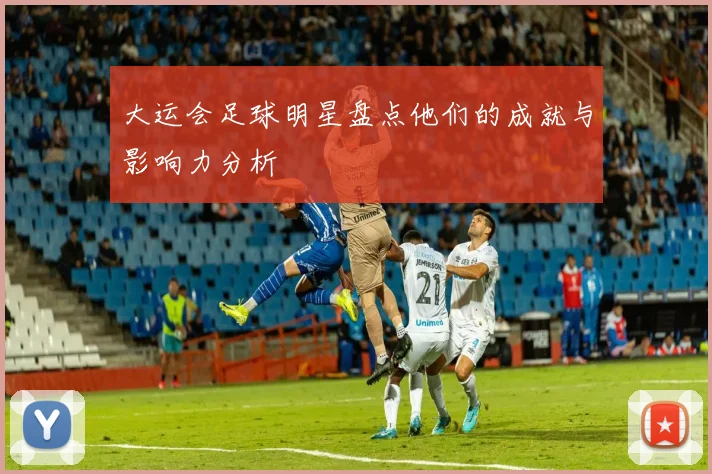 大运会足球明星盘点他们的成就与影响力分析