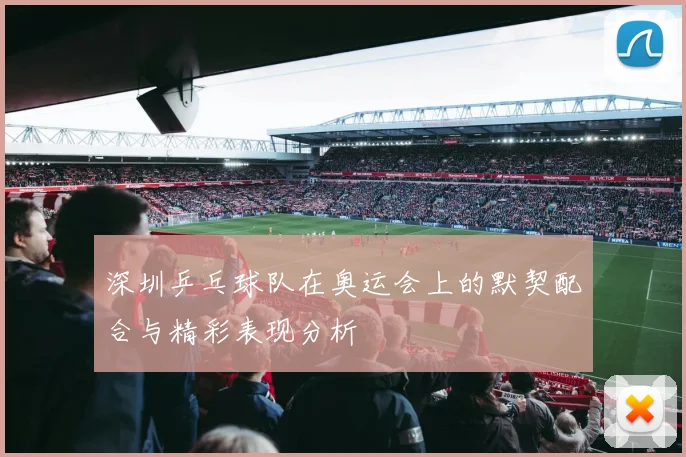 深圳乒乓球队在奥运会上的默契配合与精彩表现分析