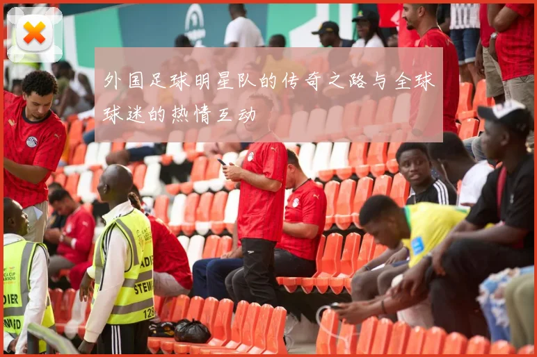 外国足球明星队的传奇之路与全球球迷的热情互动