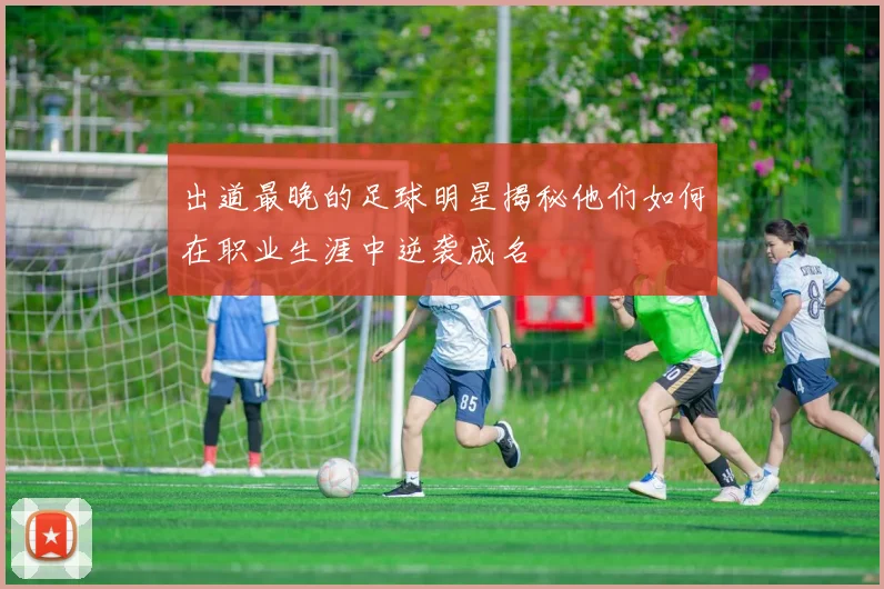 出道最晚的足球明星揭秘他们如何在职业生涯中逆袭成名