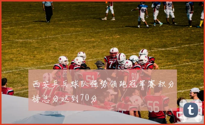西安乒乓球队强势领跑冠军赛积分榜总分达到70分
