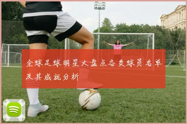 全球足球明星大盘点各类球员名单及其成就分析