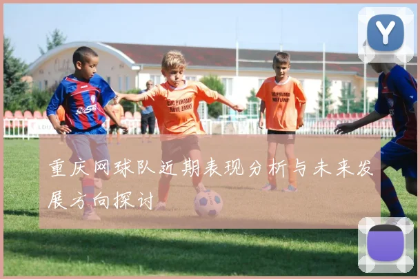 重庆网球队近期表现分析与未来发展方向探讨
