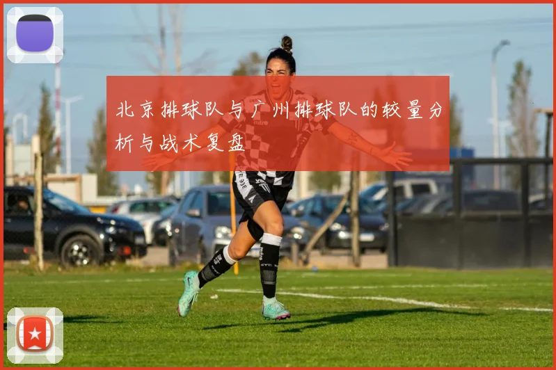 北京排球队与广州排球队的较量分析与战术复盘