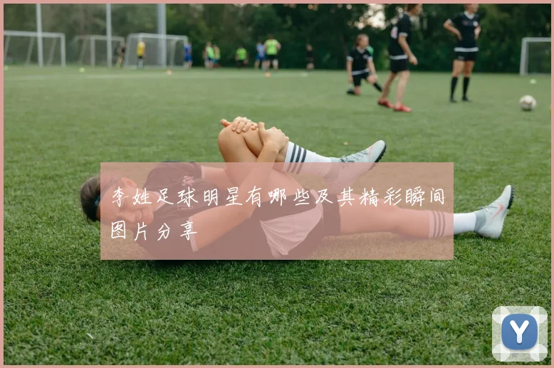 李姓足球明星有哪些及其精彩瞬间图片分享