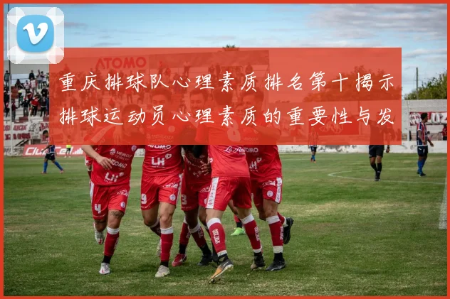 重庆排球队心理素质排名第十揭示排球运动员心理素质的重要性与发展潜力