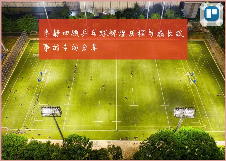 李静回顾乒乓球辉煌历程与成长故事的专访分享