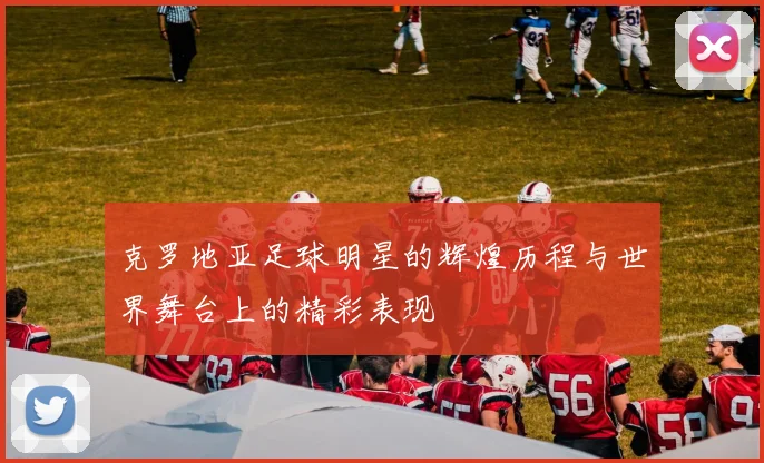 克罗地亚足球明星的辉煌历程与世界舞台上的精彩表现