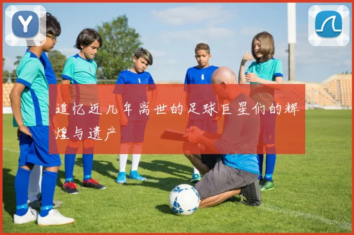 追忆近几年离世的足球巨星们的辉煌与遗产