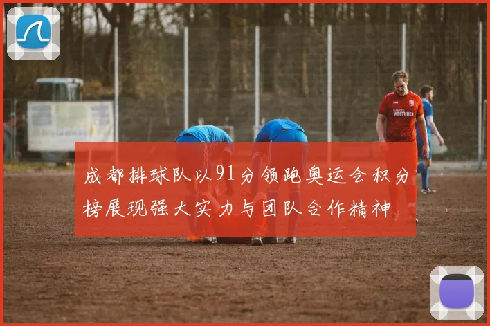 成都排球队以91分领跑奥运会积分榜展现强大实力与团队合作精神