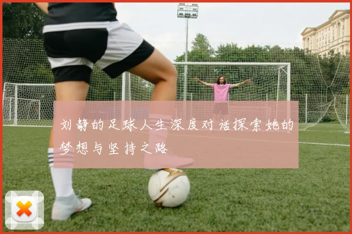 刘静的足球人生深度对话探索她的梦想与坚持之路