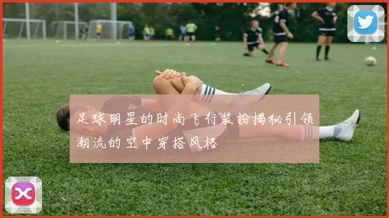 足球明星的时尚飞行装扮揭秘引领潮流的空中穿搭风格