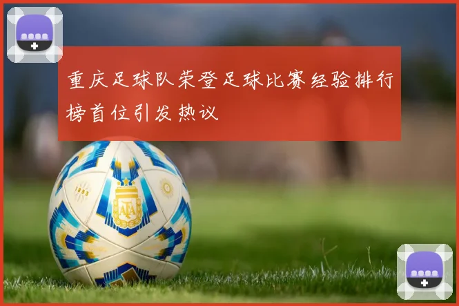 重庆足球队荣登足球比赛经验排行榜首位引发热议