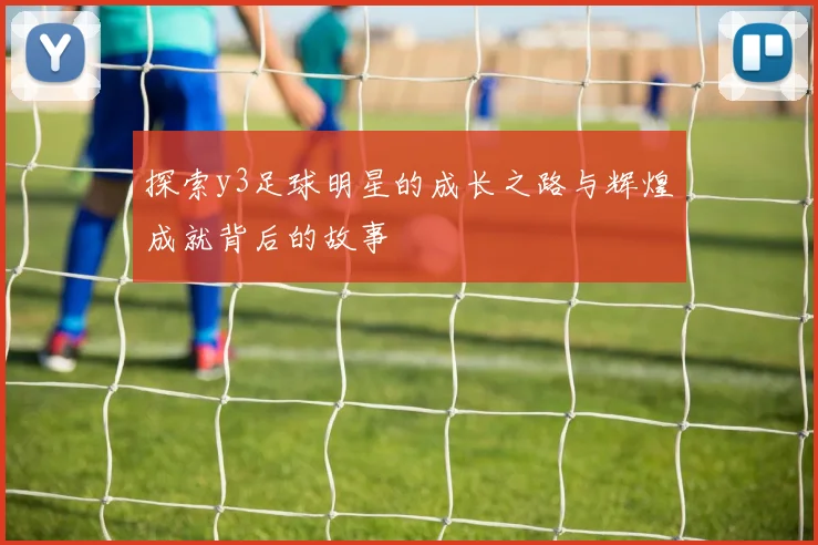 探索y3足球明星的成长之路与辉煌成就背后的故事