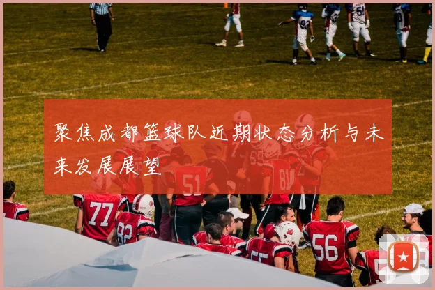 聚焦成都篮球队近期状态分析与未来发展展望