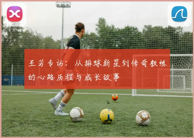 王芳专访：从排球新星到传奇教练的心路历程与成长故事