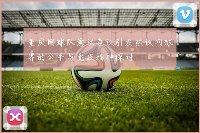 重庆网球队意识争议引发热议网球界的公平与竞技精神探讨