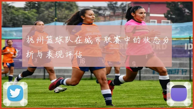 杭州篮球队在城市联赛中的状态分析与表现评估