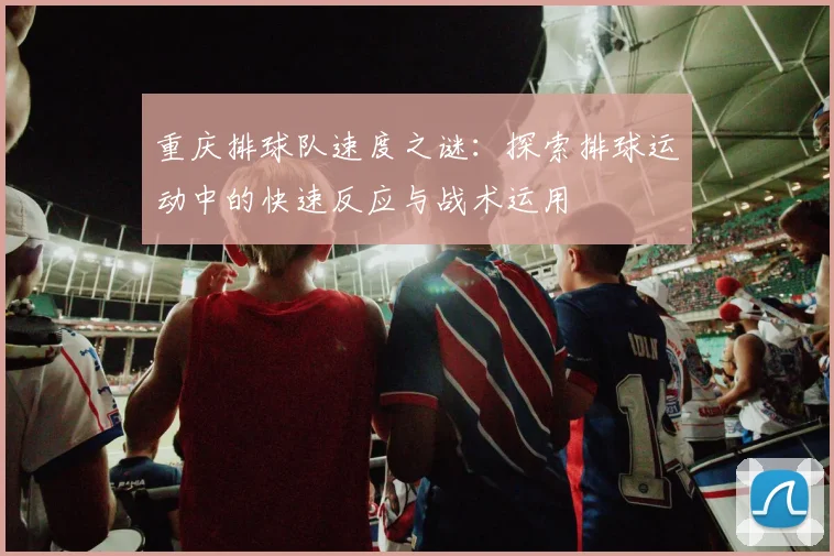 重庆排球队速度之谜：探索排球运动中的快速反应与战术运用