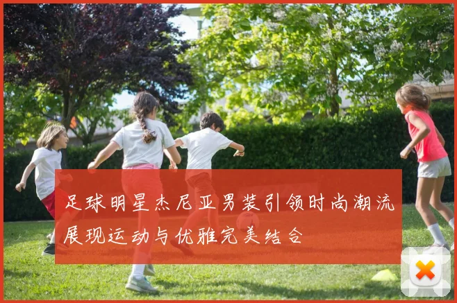 足球明星杰尼亚男装引领时尚潮流展现运动与优雅完美结合