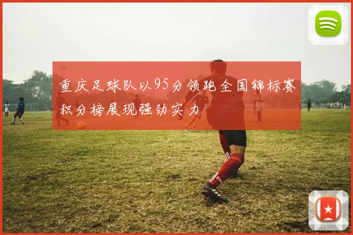 重庆足球队以95分领跑全国锦标赛积分榜展现强劲实力