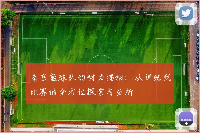 南京篮球队的耐力揭秘：从训练到比赛的全方位探索与分析