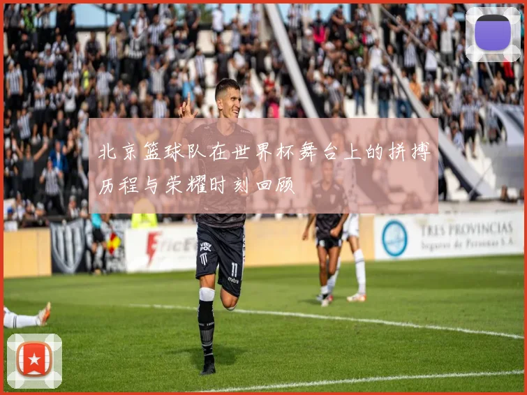 北京篮球队在世界杯舞台上的拼搏历程与荣耀时刻回顾