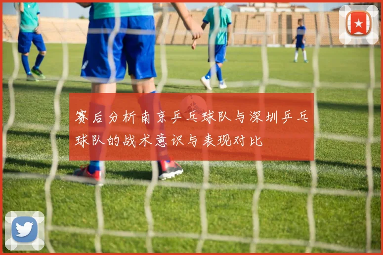 赛后分析南京乒乓球队与深圳乒乓球队的战术意识与表现对比