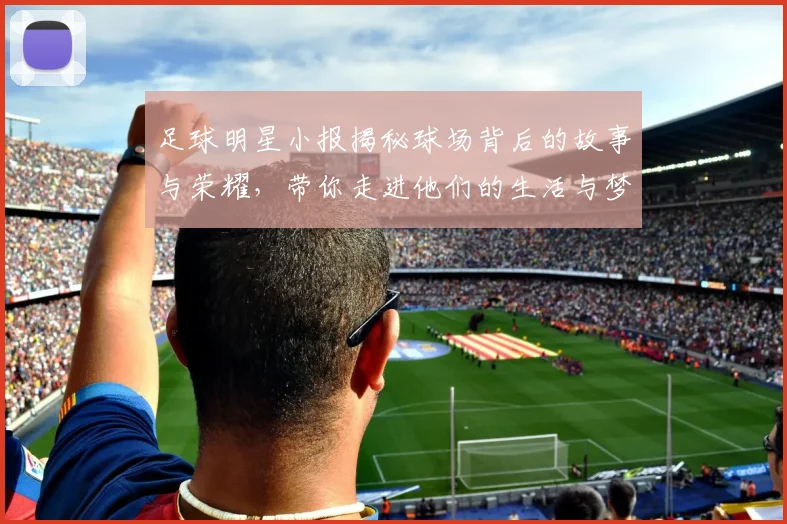 足球明星小报揭秘球场背后的故事与荣耀，带你走进他们的生活与梦想