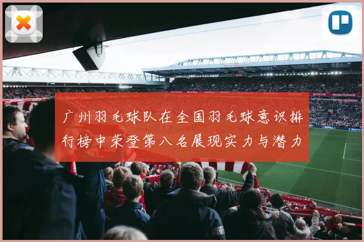 广州羽毛球队在全国羽毛球意识排行榜中荣登第八名展现实力与潜力