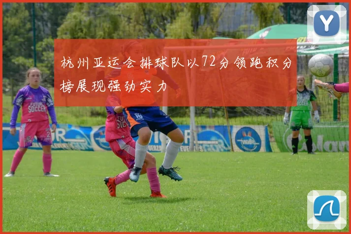 杭州亚运会排球队以72分领跑积分榜展现强劲实力