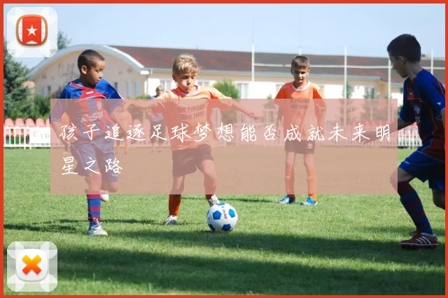 孩子追逐足球梦想能否成就未来明星之路