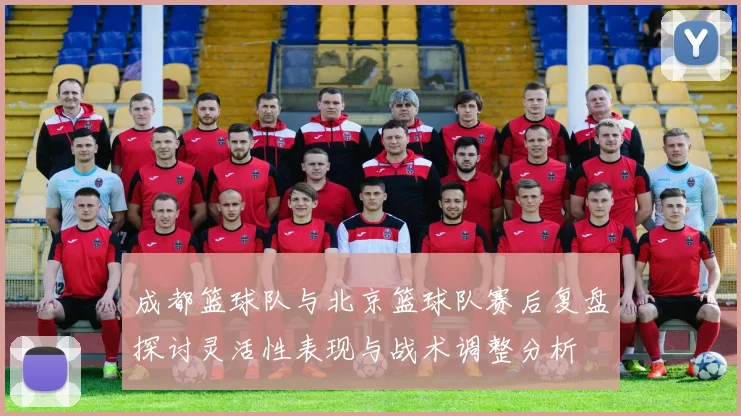 成都篮球队与北京篮球队赛后复盘探讨灵活性表现与战术调整分析