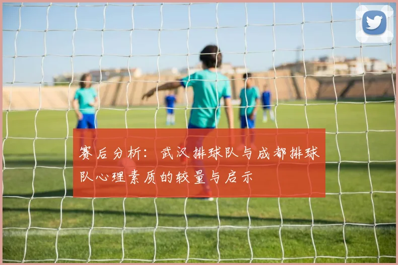 赛后分析：武汉排球队与成都排球队心理素质的较量与启示