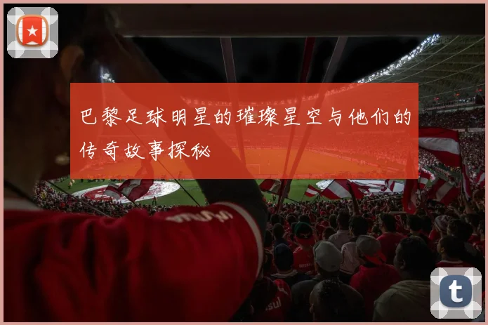 巴黎足球明星的璀璨星空与他们的传奇故事探秘