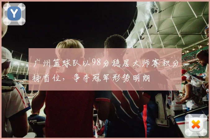 广州篮球队以98分稳居大师赛积分榜首位，争夺冠军形势明朗