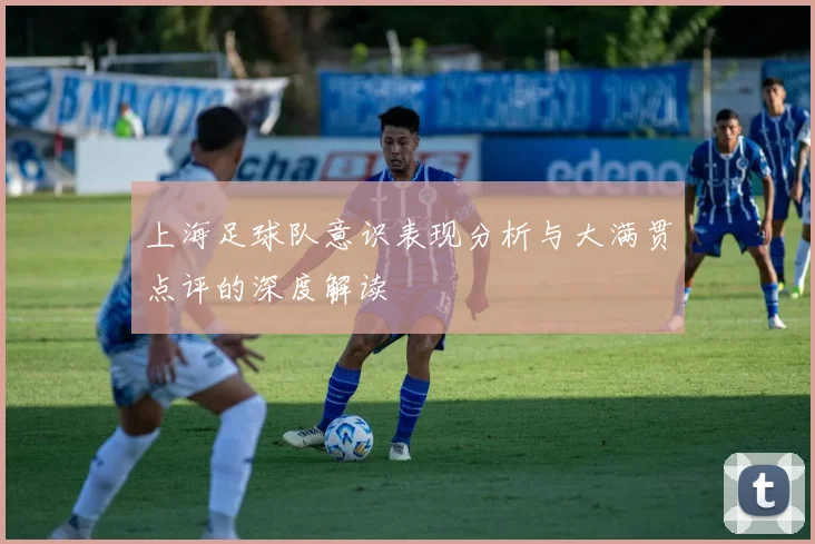 上海足球队意识表现分析与大满贯点评的深度解读