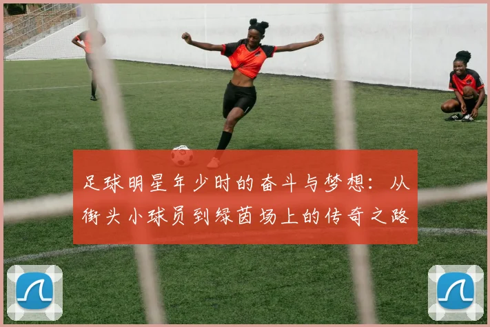 足球明星年少时的奋斗与梦想：从街头小球员到绿茵场上的传奇之路