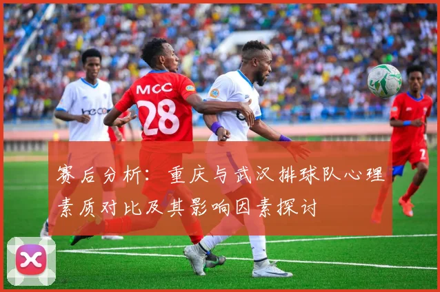 赛后分析：重庆与武汉排球队心理素质对比及其影响因素探讨