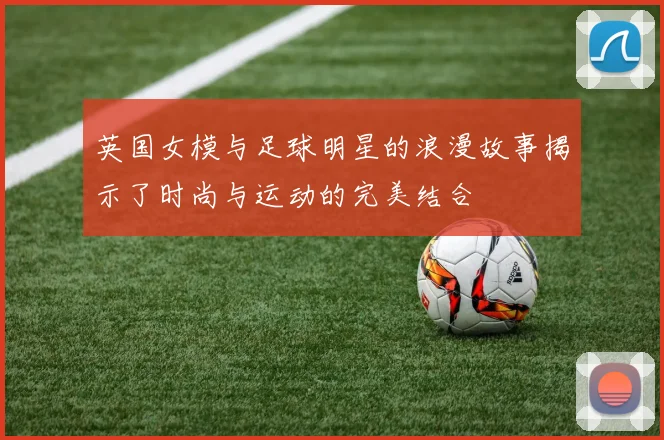 英国女模与足球明星的浪漫故事揭示了时尚与运动的完美结合