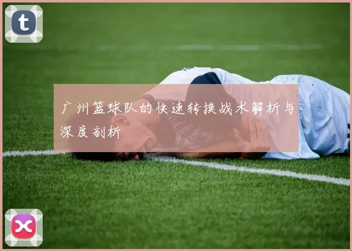 广州篮球队的快速转换战术解析与深度剖析