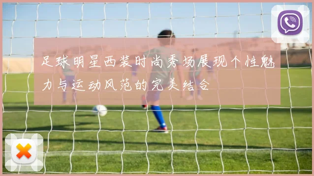 足球明星西装时尚秀场展现个性魅力与运动风范的完美结合