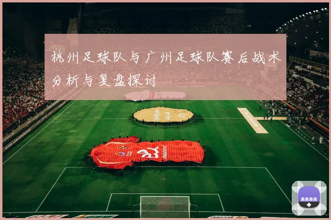 杭州足球队与广州足球队赛后战术分析与复盘探讨