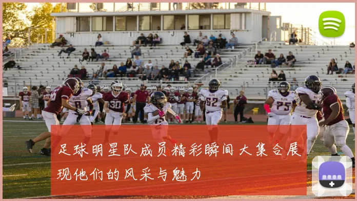 足球明星队成员精彩瞬间大集合展现他们的风采与魅力