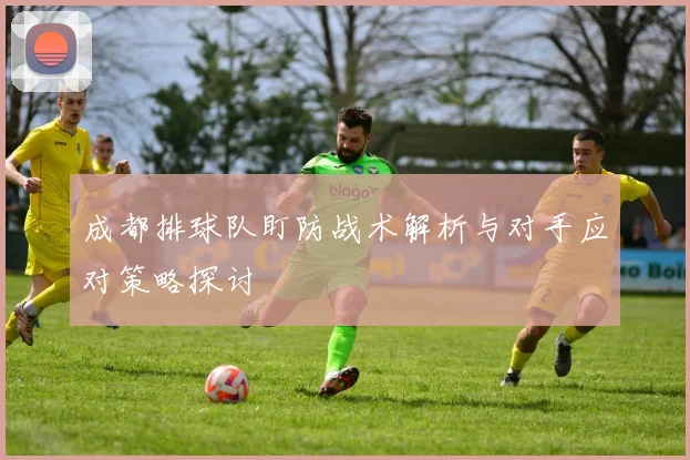 成都排球队盯防战术解析与对手应对策略探讨