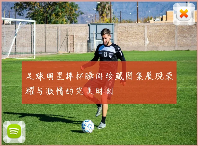 足球明星捧杯瞬间珍藏图集展现荣耀与激情的完美时刻