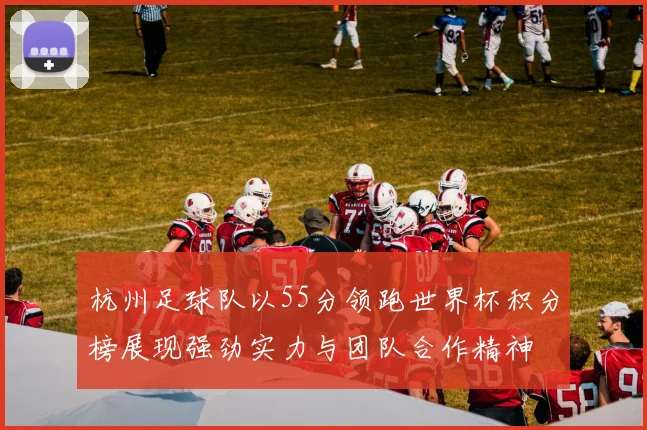 杭州足球队以55分领跑世界杯积分榜展现强劲实力与团队合作精神